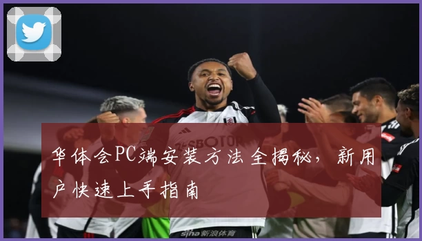 华体会PC端安装方法全揭秘，新用户快速上手指南