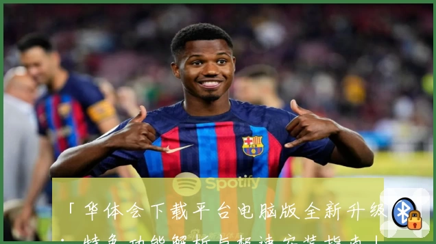 「华体会下载平台电脑版全新升级：特色功能解析与极速安装指南」