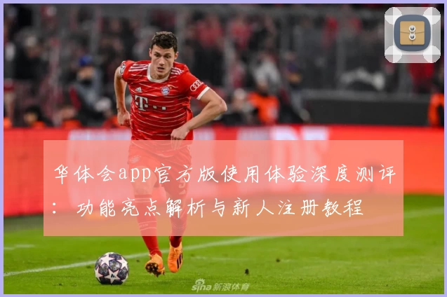 华体会app官方版使用体验深度测评：功能亮点解析与新人注册教程