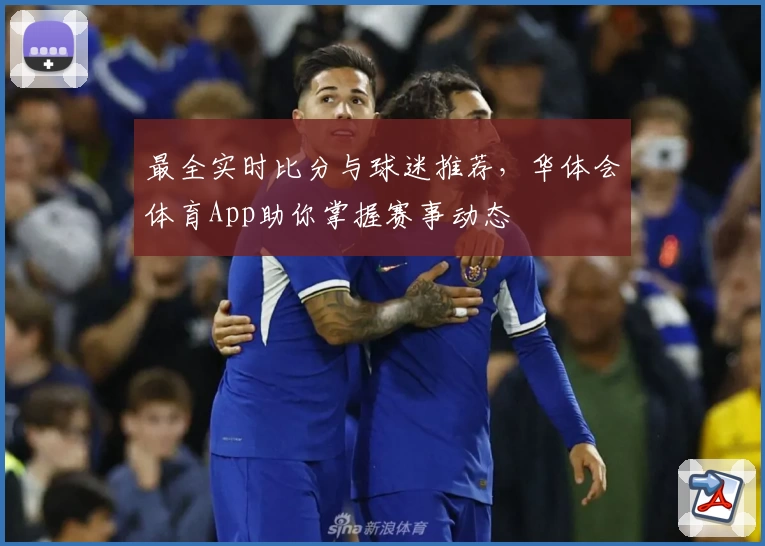 最全实时比分与球迷推荐,华体会体育App助你掌握赛事动态