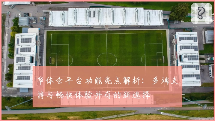 华体会平台功能亮点解析：多端支持与畅快体验并存的新选择