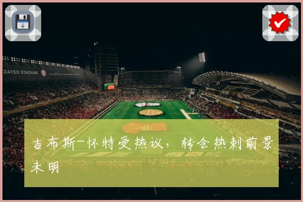 吉布斯-怀特受热议，转会热刺前景未明