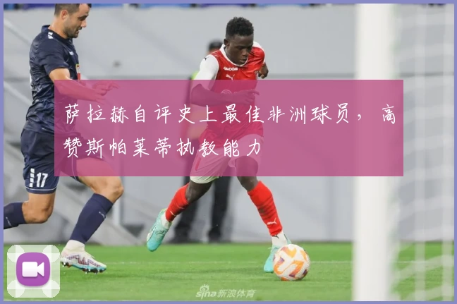 萨拉赫自评史上最佳非洲球员，高赞斯帕莱蒂执教能力