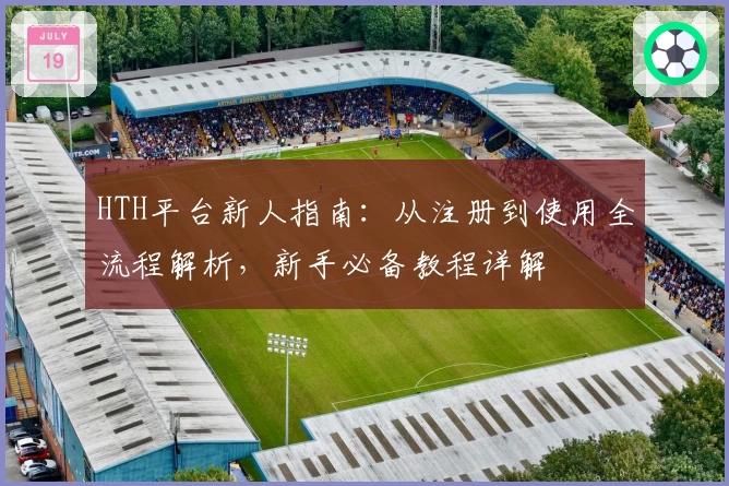 HTH平台新人指南：从注册到使用全流程解析，新手必备教程详解