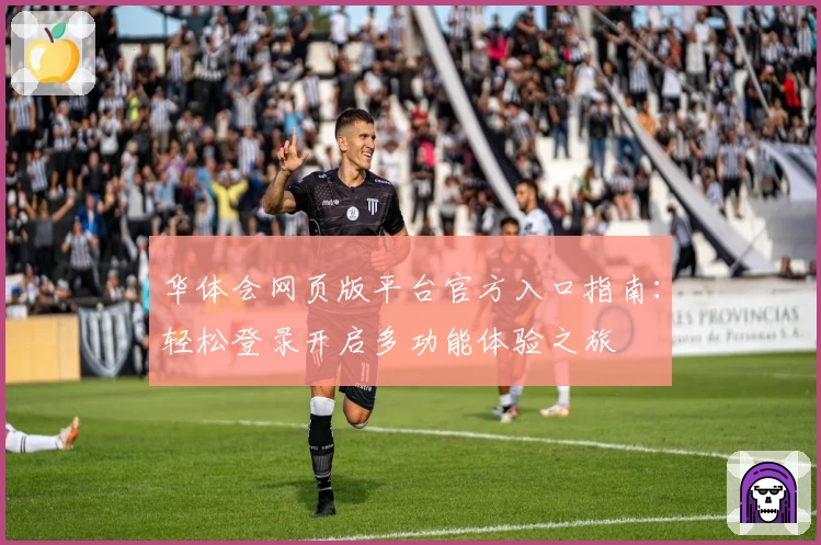 华体会网页版平台官方入口指南：轻松登录开启多功能体验之旅