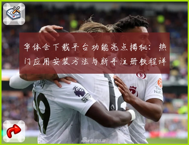 华体会下载平台功能亮点揭秘：热门应用安装方法与新手注册教程详细教程
