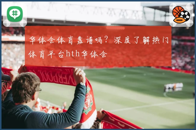 华体会体育靠谱吗?深度了解热门体育平台hth华体会