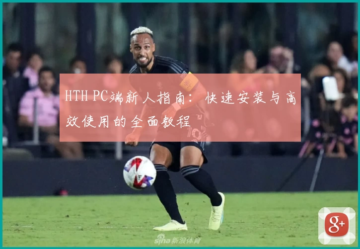 HTH PC端新人指南：快速安装与高效使用的全面教程