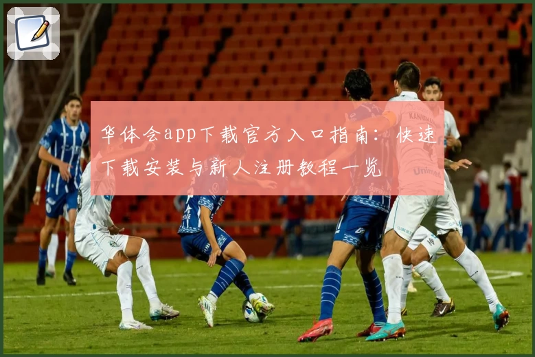 华体会app下载官方入口指南：快速下载安装与新人注册教程一览