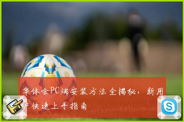 华体会PC端安装方法全揭秘，新用户快速上手指南