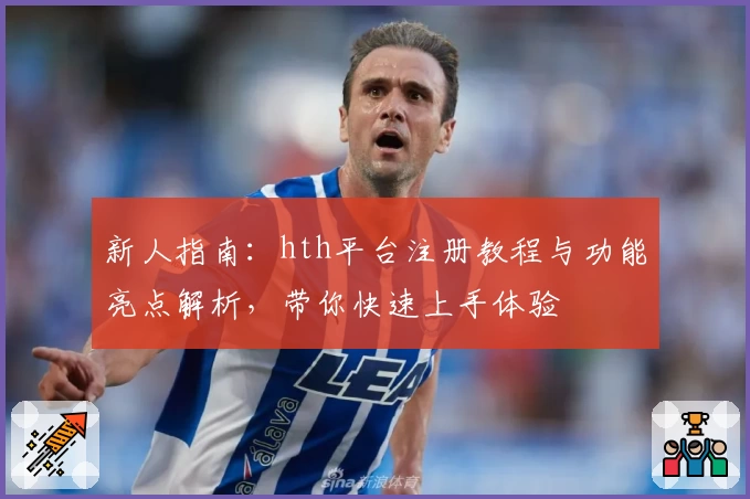 新人指南：hth平台注册教程与功能亮点解析，带你快速上手体验