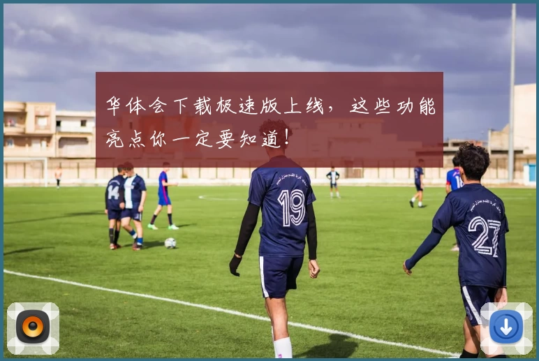 华体会下载极速版上线，这些功能亮点你一定要知道！