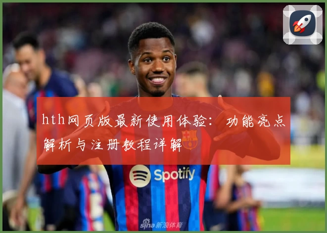 hth网页版最新使用体验：功能亮点解析与注册教程详解
