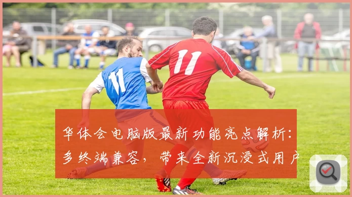华体会电脑版最新功能亮点解析：多终端兼容，带来全新沉浸式用户体验