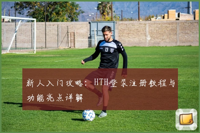 新人入门攻略：HTH登录注册教程与功能亮点详解