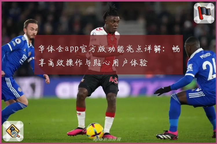 华体会app官方版功能亮点详解：畅享高效操作与贴心用户体验