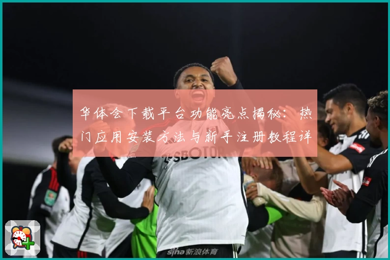 华体会下载平台功能亮点揭秘：热门应用安装方法与新手注册教程详细教程