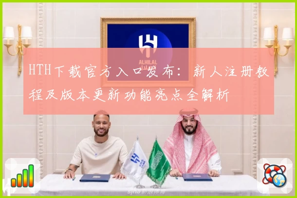 HTH下载官方入口发布：新人注册教程及版本更新功能亮点全解析