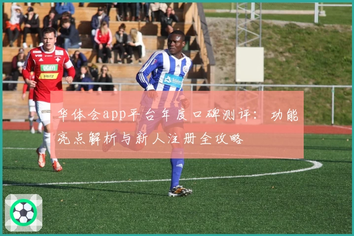 华体会app平台年度口碑测评：功能亮点解析与新人注册全攻略