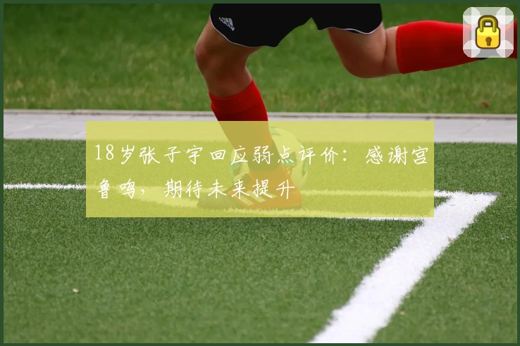 18岁张子宇回应弱点评价：感谢宫鲁鸣，期待未来提升