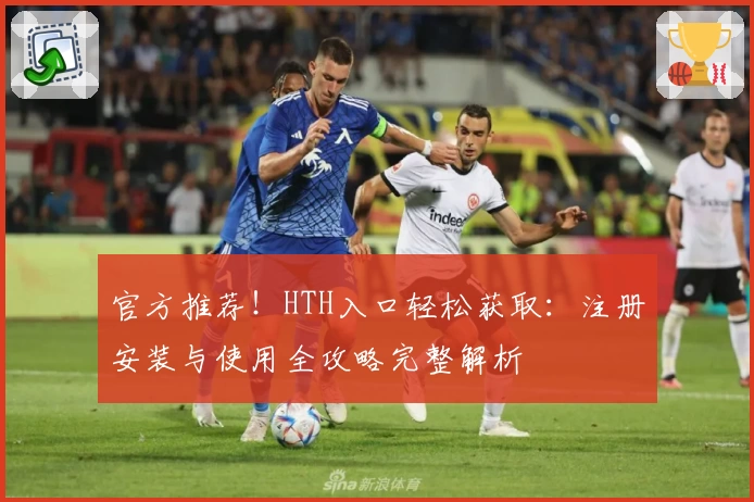 官方推荐!HTH入口轻松获取:注册安装与使用全攻略完整解析