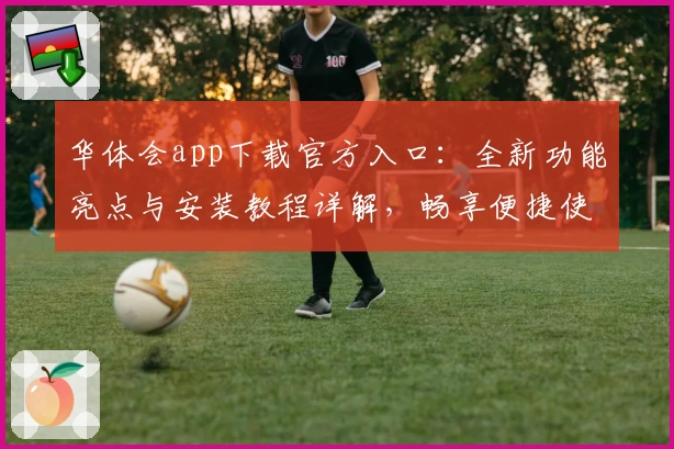 华体会app下载官方入口：全新功能亮点与安装教程详解，畅享便捷使用体验