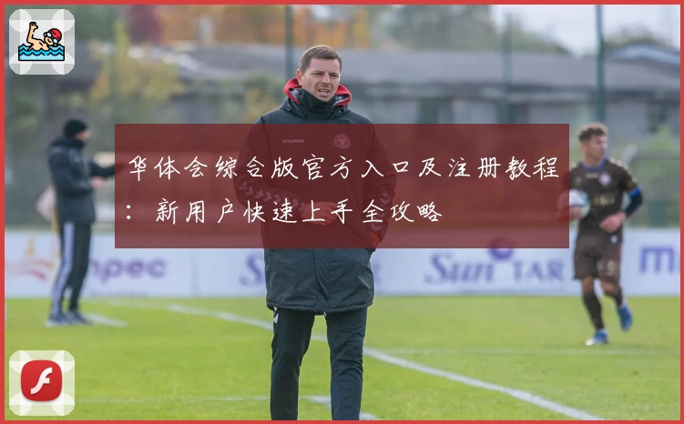 华体会综合版官方入口及注册教程：新用户快速上手全攻略