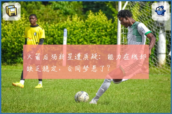 火箭后场新星遭质疑：能力在线却缺乏稳定，合同梦悬了？
