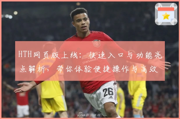 HTH网页版上线：快速入口与功能亮点解析，带你体验便捷操作与高效服务