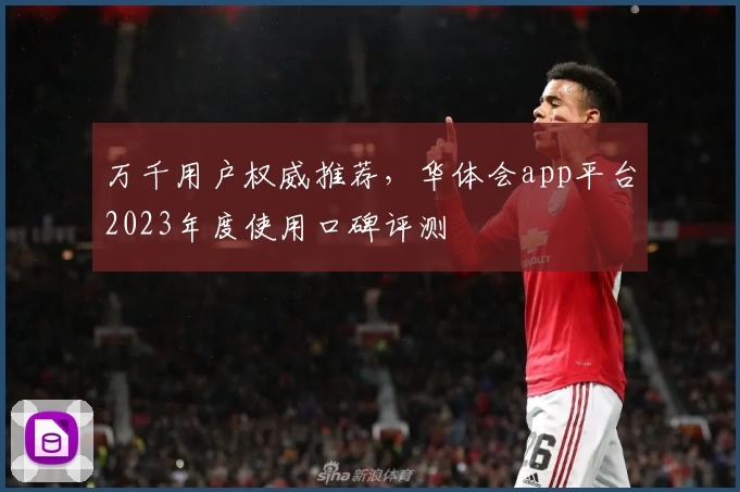 万千用户权威推荐，华体会app平台2023年度使用口碑评测
