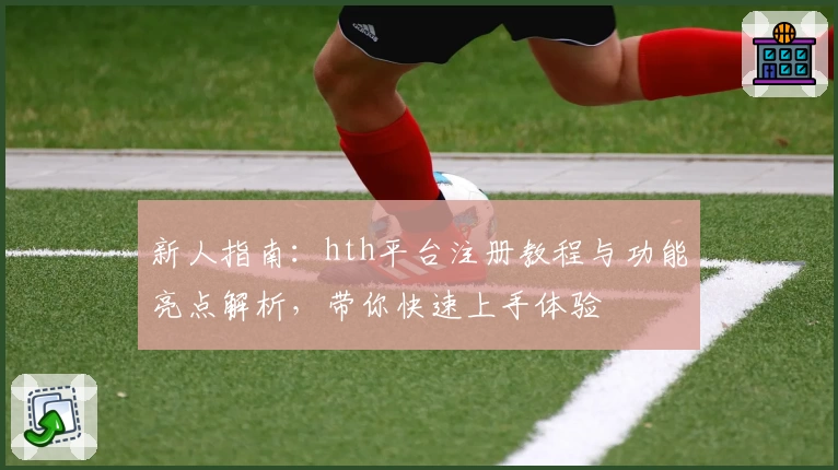 新人指南：hth平台注册教程与功能亮点解析，带你快速上手体验