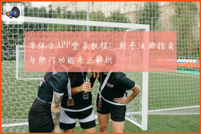 华体会APP登录教程：新手注册指南与热门功能亮点解析