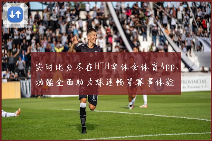 实时比分尽在HTH华体会体育App,功能全面助力球迷畅享赛事体验