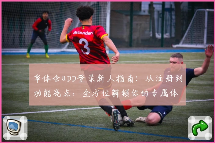 华体会app登录新人指南：从注册到功能亮点，全方位解锁你的专属体验