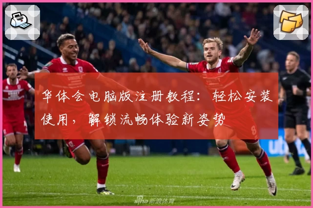 华体会电脑版注册教程：轻松安装使用，解锁流畅体验新姿势