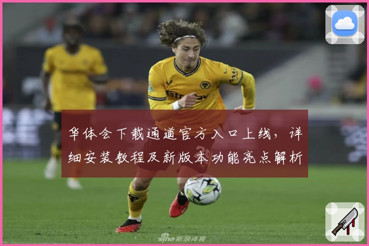 华体会下载通道官方入口上线，详细安装教程及新版本功能亮点解析