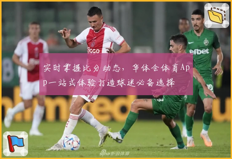 实时掌握比分动态，华体会体育App一站式体验打造球迷必备选择