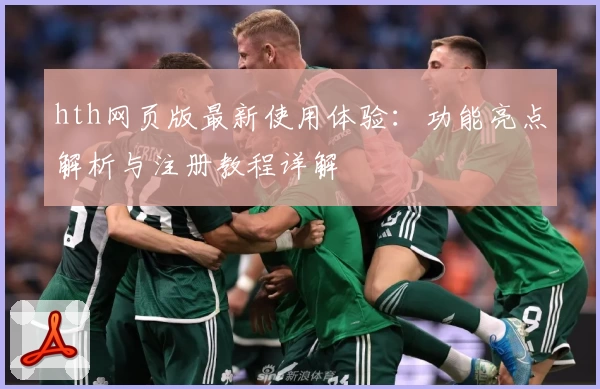 hth网页版最新使用体验：功能亮点解析与注册教程详解