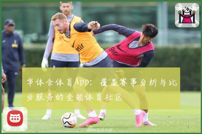 华体会体育App：覆盖赛事分析与比分服务的全能体育社区