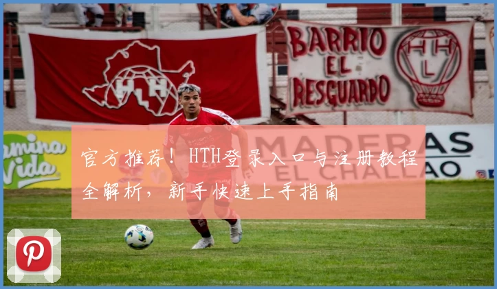 官方推荐！HTH登录入口与注册教程全解析，新手快速上手指南