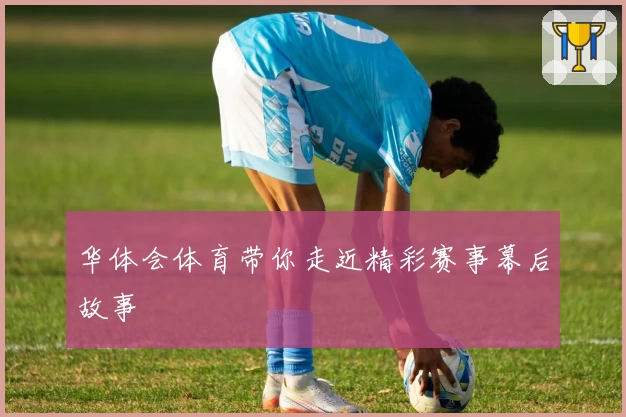 华体会体育带你走近精彩赛事幕后故事