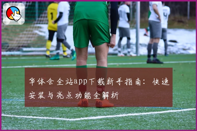 华体会全站app下载新手指南：快速安装与亮点功能全解析