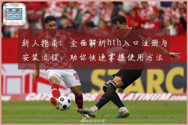 新人指南：全面解析hth入口注册与安装流程，助你快速掌握使用方法