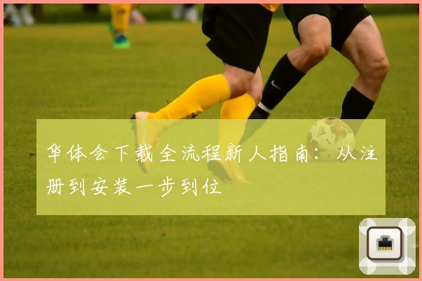 华体会下载全流程新人指南：从注册到安装一步到位