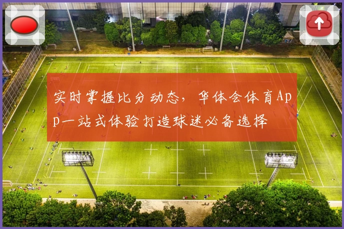 实时掌握比分动态，华体会体育App一站式体验打造球迷必备选择