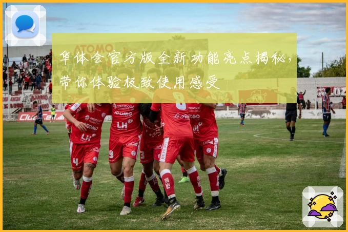 华体会官方版全新功能亮点揭秘，带你体验极致使用感受