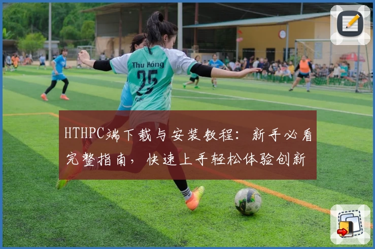 HTHPC端下载与安装教程：新手必看完整指南，快速上手轻松体验创新功能