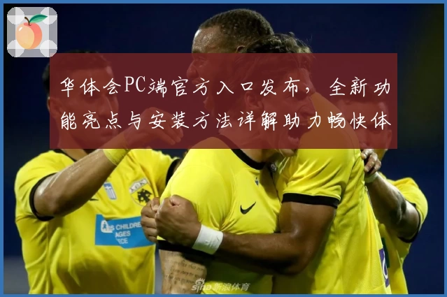 华体会PC端官方入口发布,全新功能亮点与安装方法详解助力畅快体验