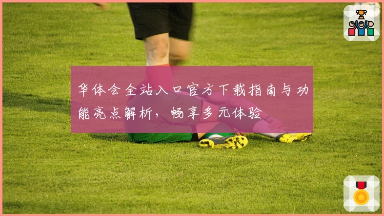 华体会全站入口官方下载指南与功能亮点解析，畅享多元体验