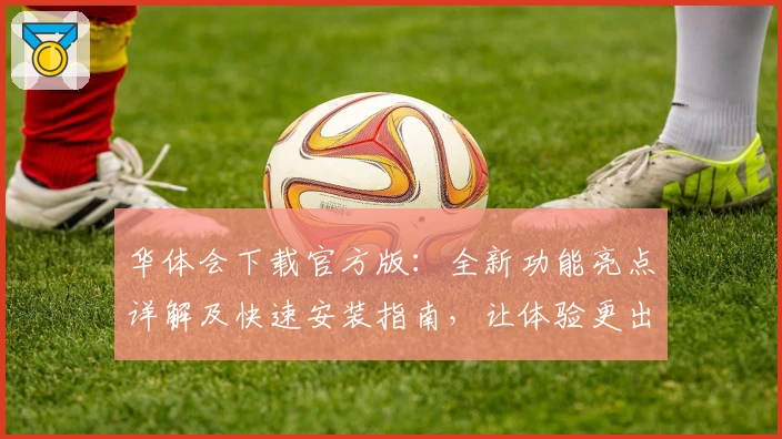 华体会下载官方版：全新功能亮点详解及快速安装指南，让体验更出色